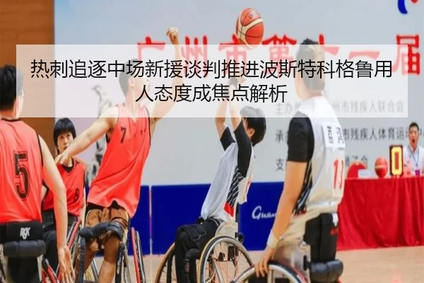 热刺追逐中场新援谈判推进波斯特科格鲁用人态度成焦点解析